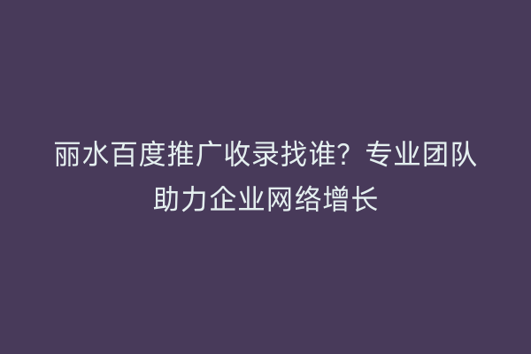 丽水百度推广收录找谁?专业团队助力企业网络增长