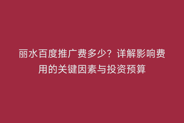 丽水百度推广费多少?详解影响费用的关键因素与投资预算