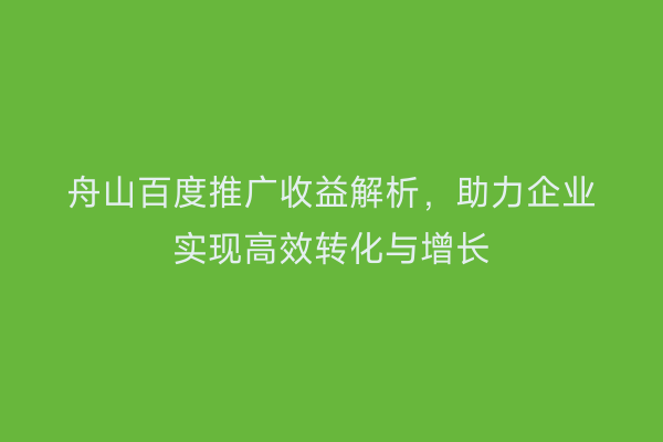 舟山百度推广收益解析,助力企业实现高效转化与增长