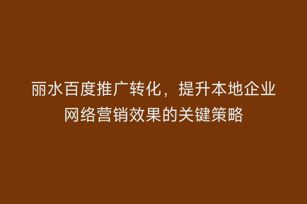 丽水百度推广转化,提升本地企业网络营销效果的关键策略