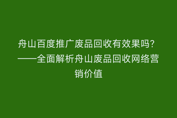 舟山百度推广废品回收有效果吗?——全面解析舟山废品回收网络营销价值