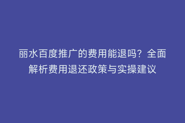 丽水百度推广的费用能退吗?全面解析费用退还政策与实操建议