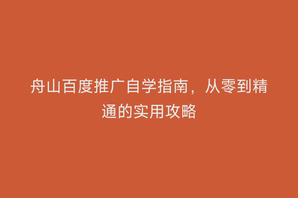 舟山百度推广自学指南,从零到精通的实用攻略