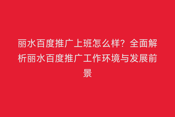 丽水百度推广上班怎么样?全面解析丽水百度推广工作环境与发展前景