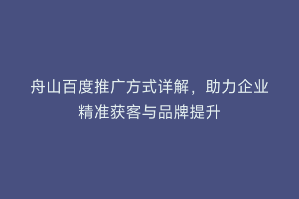 舟山百度推广方式详解,助力企业精准获客与品牌提升