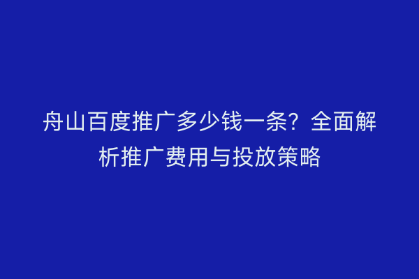 舟山百度推广多少钱一条？全面解析推广费用与投放策略