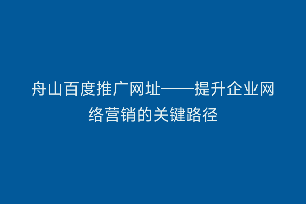 舟山百度推广网址——提升企业网络营销的关键路径