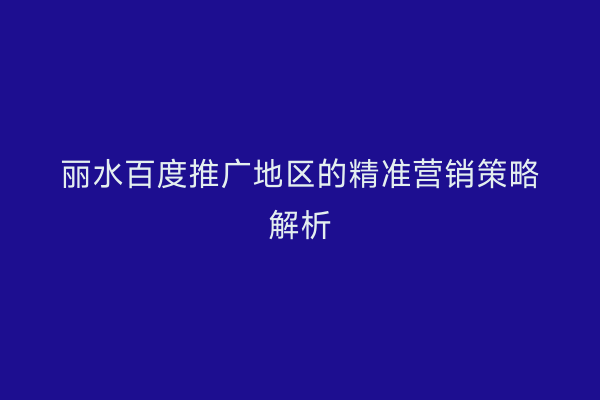 丽水百度推广地区的精准营销策略解析