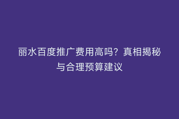 丽水百度推广费用高吗?真相揭秘与合理预算建议