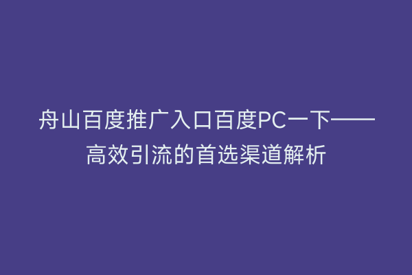舟山百度推广入口百度PC一下——高效引流的首选渠道解析