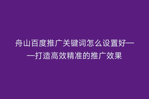舟山百度推广关键词怎么设置好——打造高效精准的推广效果