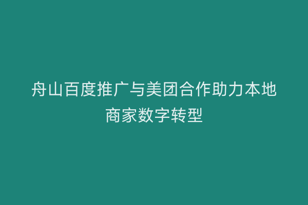 舟山百度推广与美团合作助力本地商家数字转型