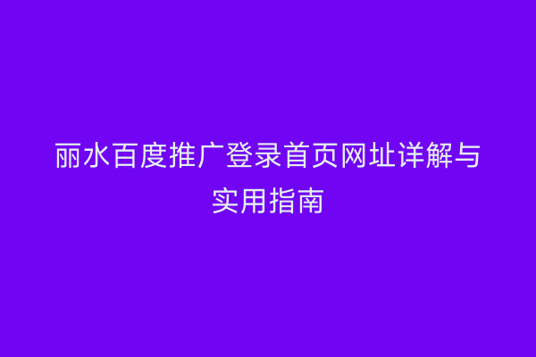 丽水百度推广登录首页网址详解与实用指南