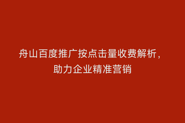 舟山百度推广按点击量收费解析,助力企业精准营销