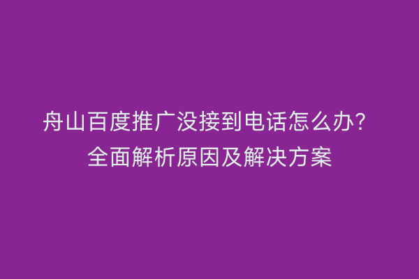 舟山百度推广没接到电话怎么办？全面解析原因及解决方案