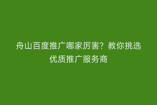 舟山百度推广哪家厉害?教你挑选优质推广服务商