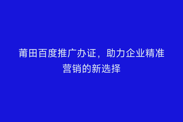 莆田百度推广办证,助力企业精准营销的新选择