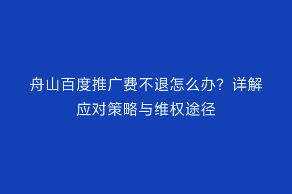 舟山百度推广费不退怎么办?详解应对策略与维权途径