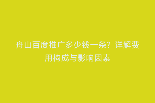 舟山百度推广多少钱一条?详解费用构成与影响因素