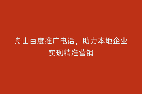 舟山百度推广电话,助力本地企业实现精准营销