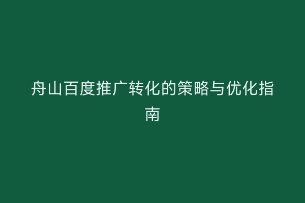 舟山百度推广转化的策略与优化指南