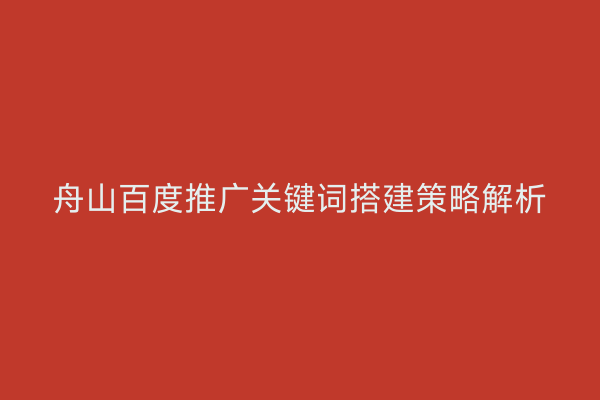 舟山百度推广关键词搭建策略解析