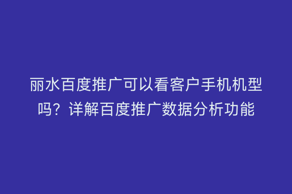 丽水百度推广可以看客户手机机型吗?详解百度推广数据分析功能