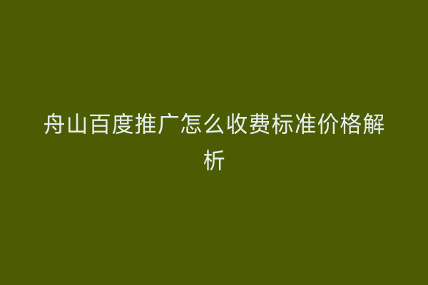 舟山百度推广怎么收费标准价格解析