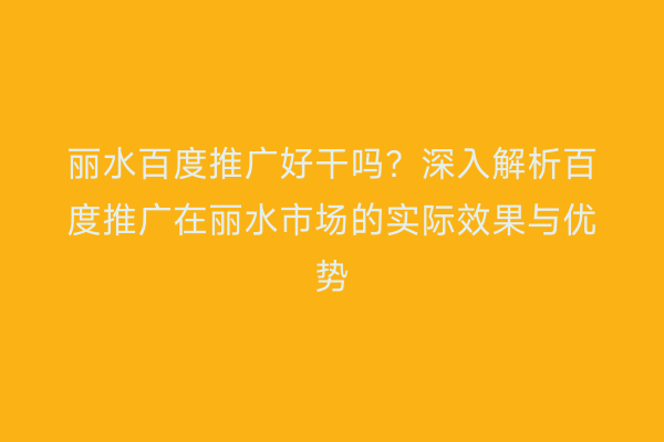 丽水百度推广好干吗?深入解析百度推广在丽水市场的实际效果与优势