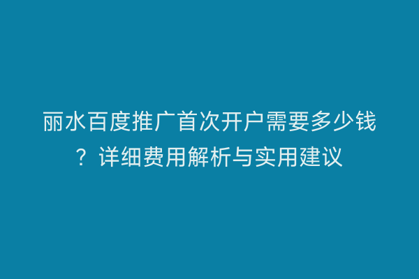 丽水百度推广首次开户需要多少钱?详细费用解析与实用建议