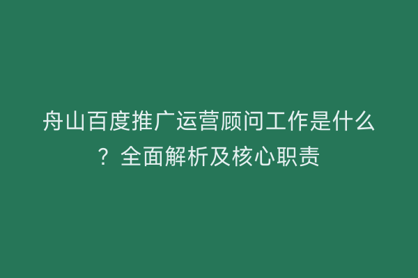 舟山百度推广运营顾问工作是什么?全面解析及核心职责