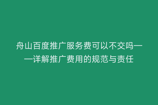 舟山百度推广服务费可以不交吗——详解推广费用的规范与责任