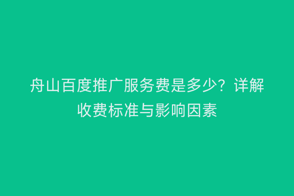 舟山百度推广服务费是多少?详解收费标准与影响因素