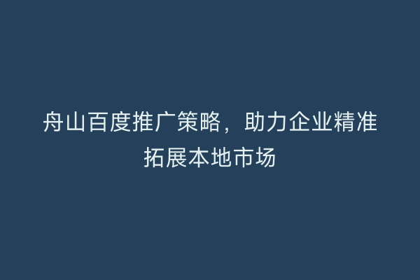 舟山百度推广策略,助力企业精准拓展本地市场