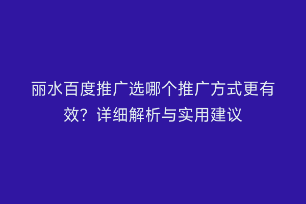 丽水百度推广选哪个推广方式更有效?详细解析与实用建议
