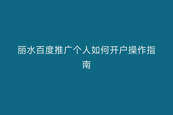 丽水百度推广个人如何开户操作指南