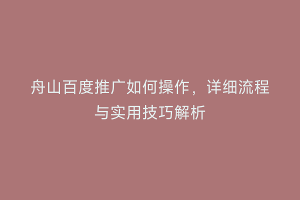 舟山百度推广如何操作,详细流程与实用技巧解析