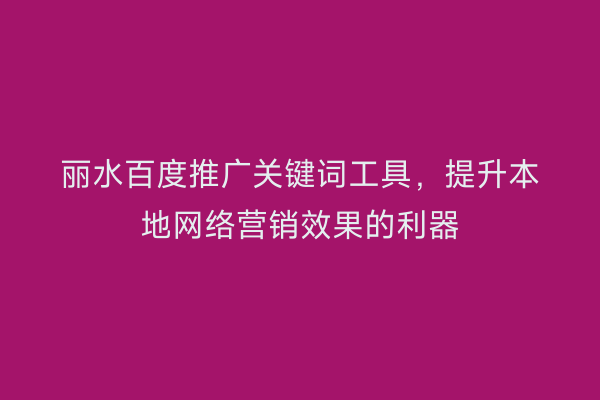 丽水百度推广关键词工具,提升本地网络营销效果的利器
