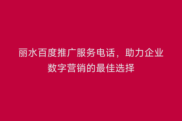 丽水百度推广服务电话,助力企业数字营销的最佳选择