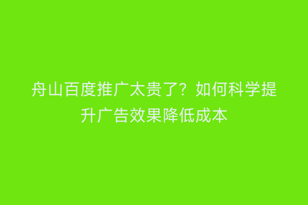舟山百度推广太贵了?如何科学提升广告效果降低成本