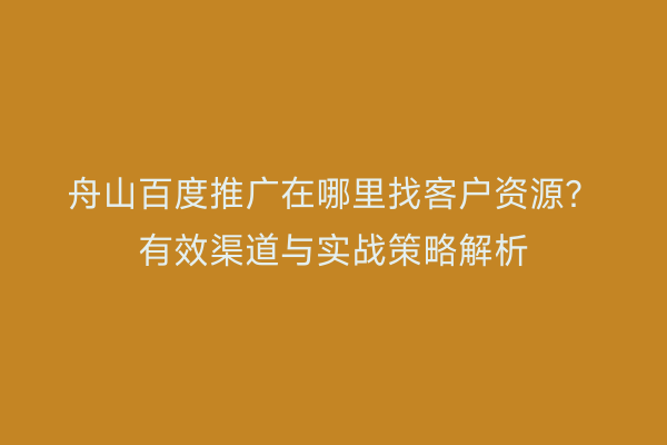 舟山百度推广在哪里找客户资源？有效渠道与实战策略解析