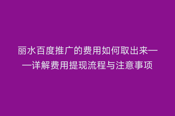 丽水百度推广的费用如何取出来——详解费用提现流程与注意事项