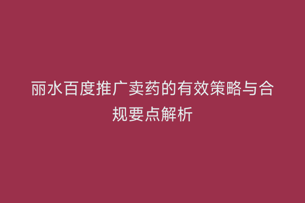 丽水百度推广卖药的有效策略与合规要点解析