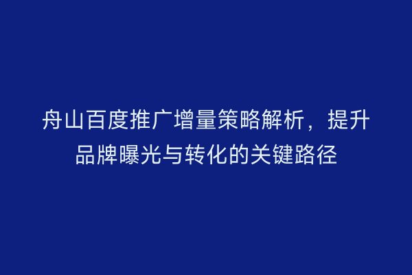 舟山百度推广增量策略解析，提升品牌曝光与转化的关键路径