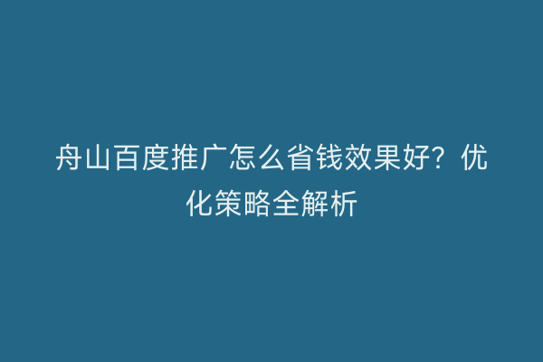 舟山百度推广怎么省钱效果好?优化策略全解析