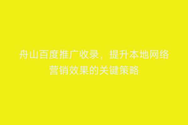 舟山百度推广收录,提升本地网络营销效果的关键策略