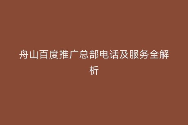 舟山百度推广总部电话及服务全解析