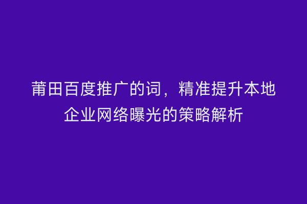 莆田百度推广的词,精准提升本地企业网络曝光的策略解析