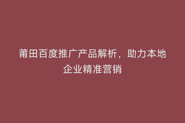 莆田百度推广产品解析,助力本地企业精准营销
