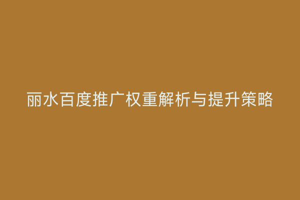 丽水百度推广权重解析与提升策略